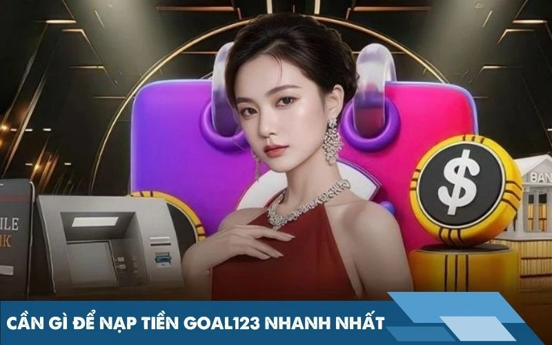 Cần gì để nạp tiền Goal123 nhanh nhất